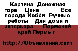 Картина “Денежная гора“ › Цена ­ 4 000 - Все города Хобби. Ручные работы » Для дома и интерьера   . Пермский край,Пермь г.